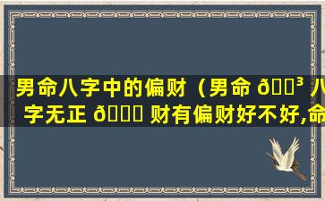 男命八字中的偏财（男命 🐳 八字无正 🐟 财有偏财好不好,命运怎么样）